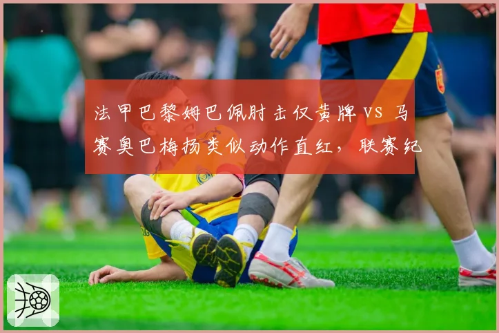 法甲巴黎姆巴佩肘击仅黄牌 vs 马赛奥巴梅扬类似动作直红,联赛纪律处罚双重标准