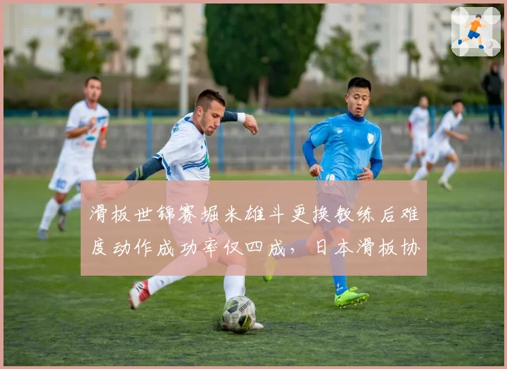 滑板世锦赛堀米雄斗更换教练后难度动作成功率仅四成,日本滑板协会内部调整引争议
