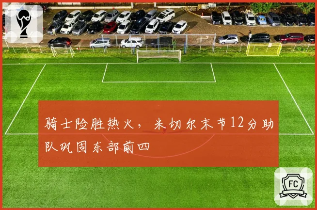 骑士险胜热火，米切尔末节12分助队巩固东部前四