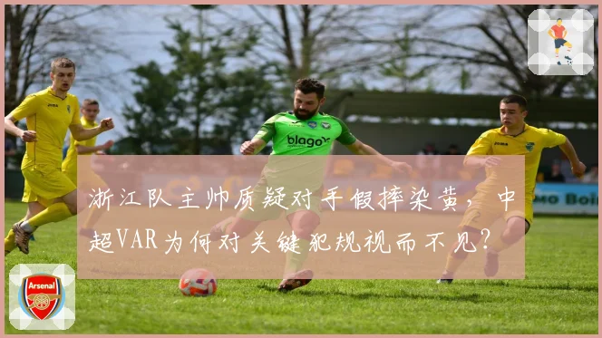 浙江队主帅质疑对手假摔染黄，中超VAR为何对关键犯规视而不见？