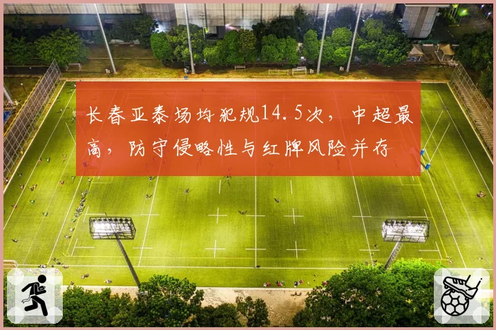 长春亚泰场均犯规14.5次，中超最高，防守侵略性与红牌风险并存