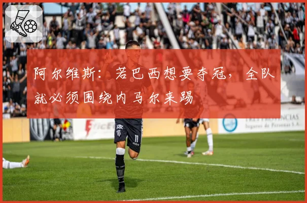 阿尔维斯：若巴西想要夺冠，全队就必须围绕内马尔来踢