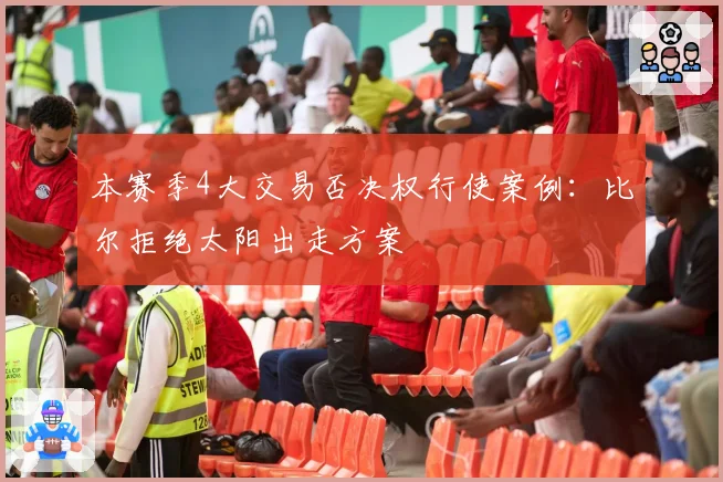 本赛季4大交易否决权行使案例：比尔拒绝太阳出走方案