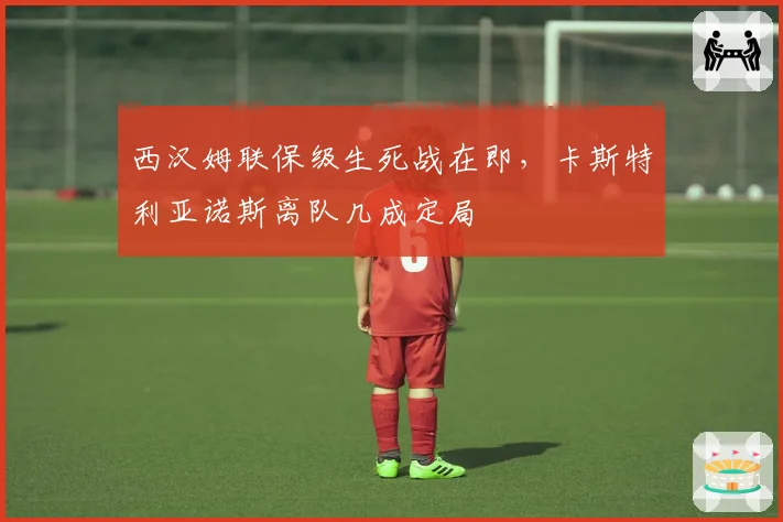 西汉姆联保级生死战在即，卡斯特利亚诺斯离队几成定局