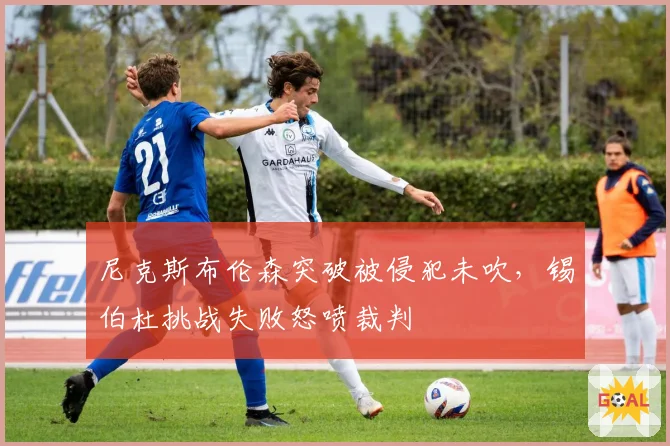 尼克斯布伦森突破被侵犯未吹，锡伯杜挑战失败怒喷裁判