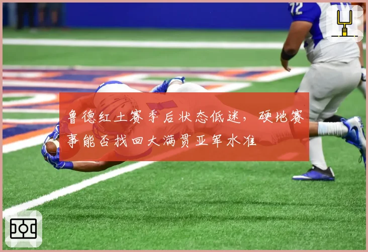 鲁德红土赛季后状态低迷,硬地赛事能否找回大满贯亚军水准
