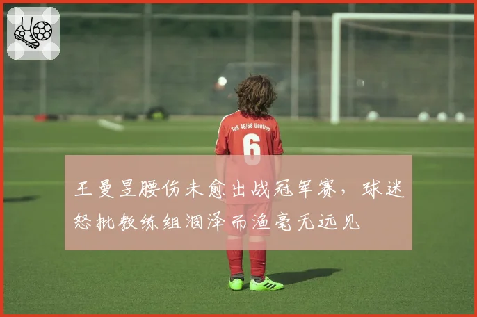王曼昱腰伤未愈出战冠军赛,球迷怒批教练组涸泽而渔毫无远见