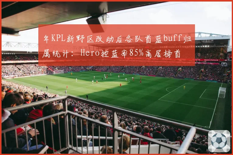 年KPL新野区改动后各队首蓝buff归属统计：Hero控蓝率85%高居榜首