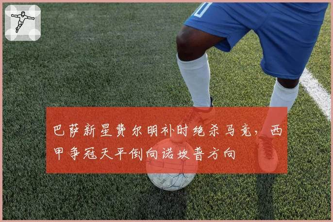 巴萨新星费尔明补时绝杀马竞，西甲争冠天平倒向诺坎普方向