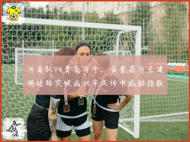 河南队vs青岛海牛：黄紫昌与王建明边路突破成功率及传中威胁指数对比