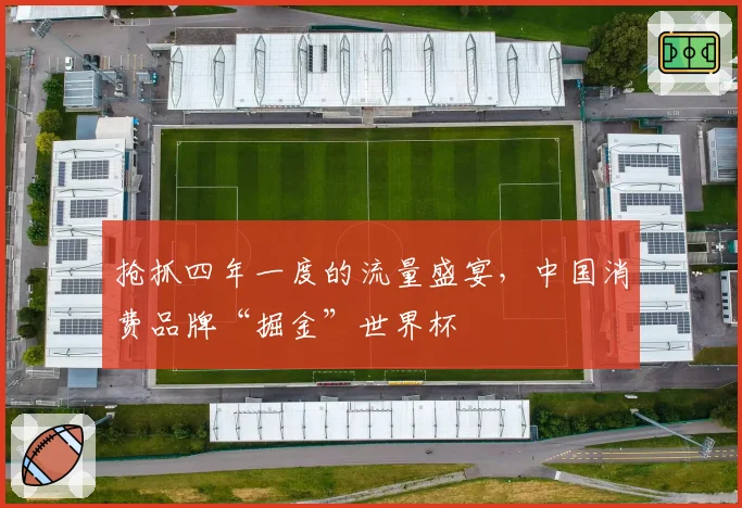 抢抓四年一度的流量盛宴，中国消费品牌“掘金”世界杯