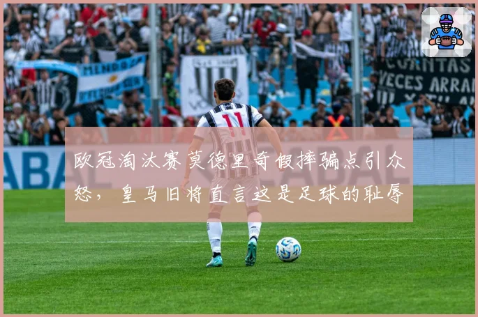 欧冠淘汰赛莫德里奇假摔骗点引众怒，皇马旧将直言这是足球的耻辱