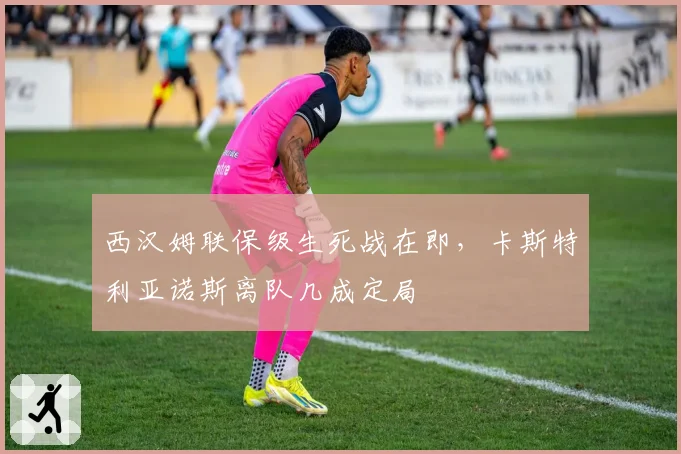 西汉姆联保级生死战在即，卡斯特利亚诺斯离队几成定局