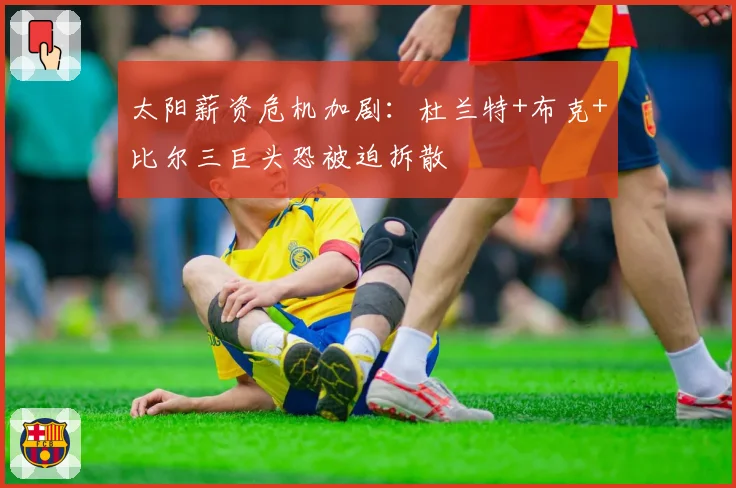 太阳薪资危机加剧：杜兰特+布克+比尔三巨头恐被迫拆散