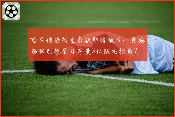 哈兰德违约金条款即将激活，曼城面临巴黎圣日耳曼3亿欧元挖角？