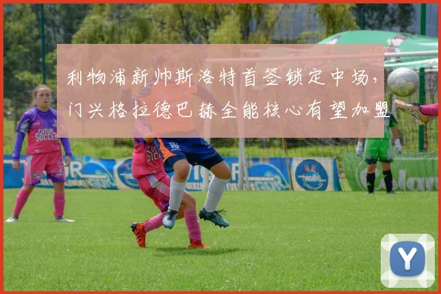利物浦新帅斯洛特首签锁定中场,门兴格拉德巴赫全能核心有望加盟