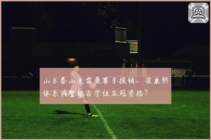 山东泰山克雷桑赛季报销,崔康熙体系调整能否守住亚冠资格?