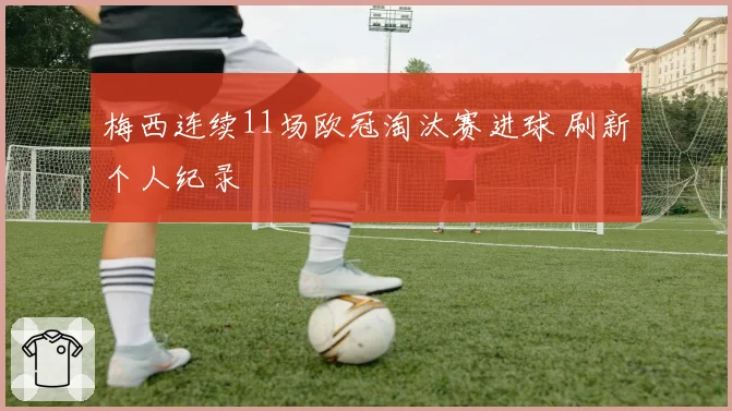梅西连续11场欧冠淘汰赛进球 刷新个人纪录