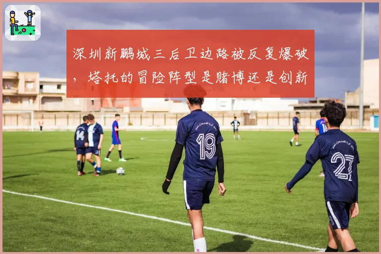 深圳新鹏城三后卫边路被反复爆破，塔托的冒险阵型是赌博还是创新？