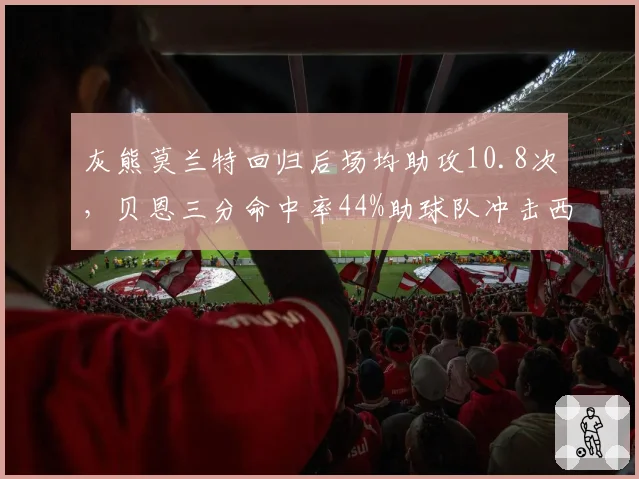灰熊莫兰特回归后场均助攻10.8次，贝恩三分命中率44%助球队冲击西部前四