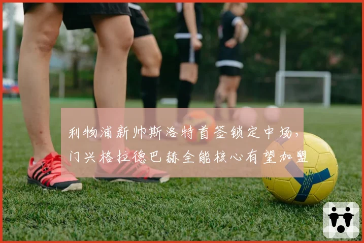 利物浦新帅斯洛特首签锁定中场，门兴格拉德巴赫全能核心有望加盟