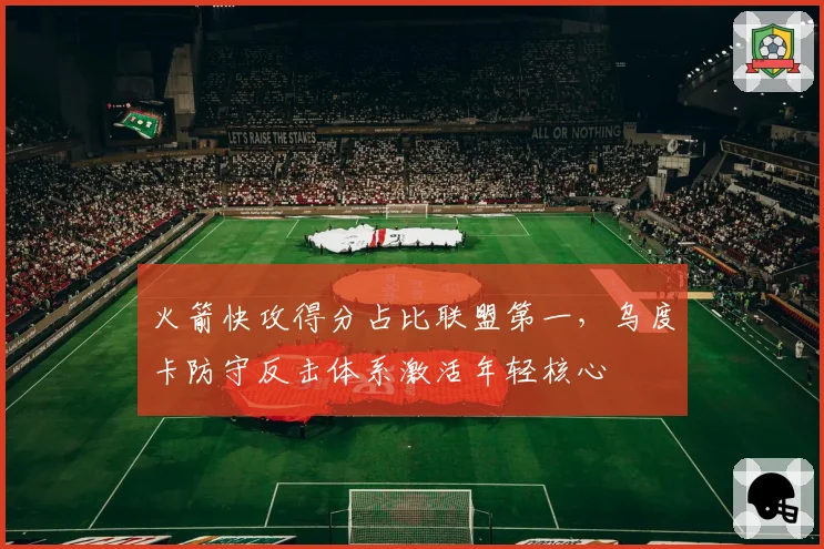 火箭快攻得分占比联盟第一，乌度卡防守反击体系激活年轻核心