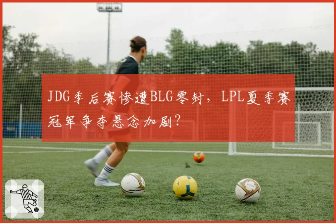 JDG季后赛惨遭BLG零封,LPL夏季赛冠军争夺悬念加剧?