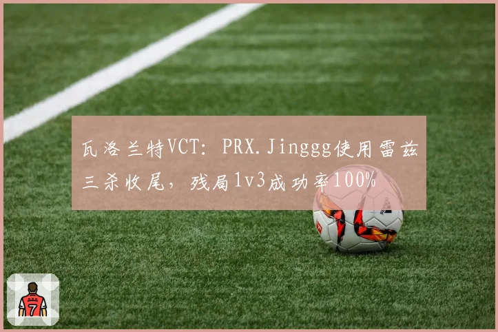 瓦洛兰特VCT：PRX.Jinggg使用雷兹三杀收尾，残局1v3成功率100%