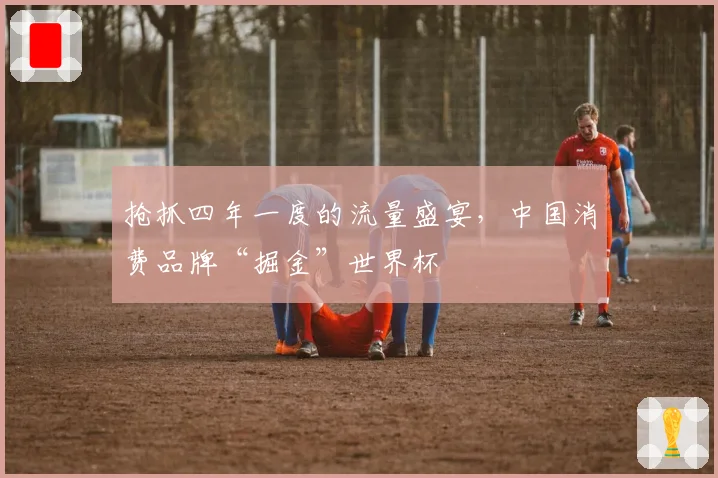 抢抓四年一度的流量盛宴，中国消费品牌“掘金”世界杯