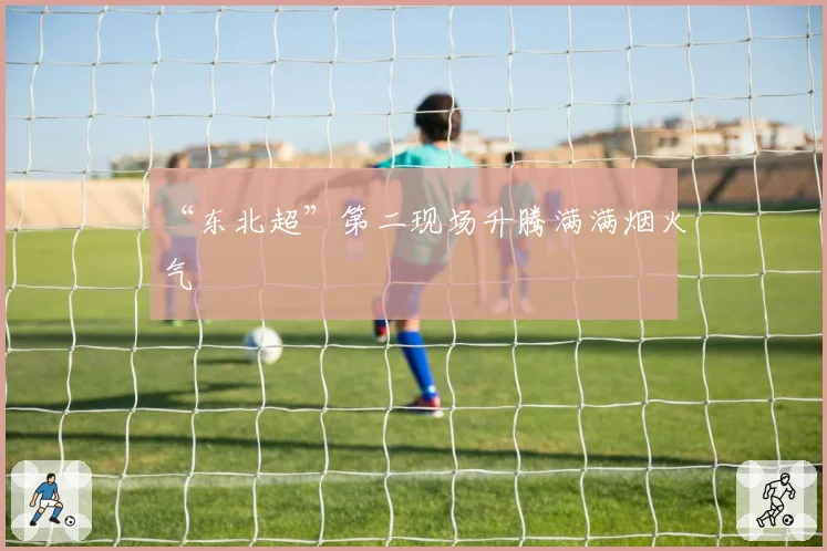 “东北超”第二现场升腾满满烟火气