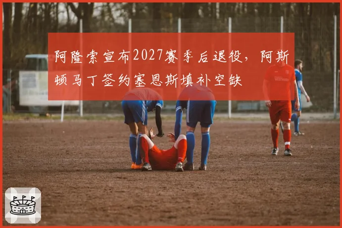 阿隆索宣布2027赛季后退役，阿斯顿马丁签约塞恩斯填补空缺