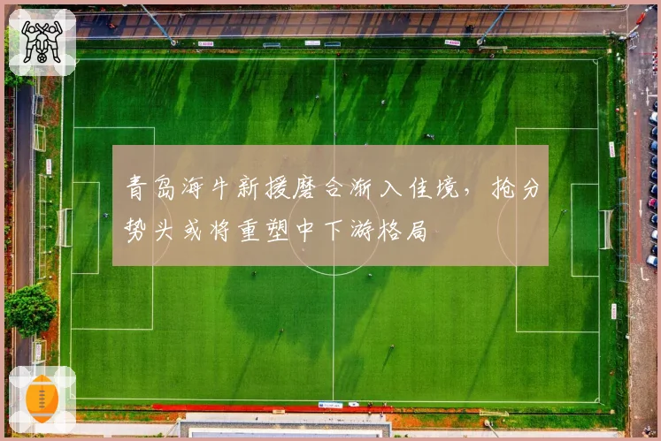 青岛海牛新援磨合渐入佳境，抢分势头或将重塑中下游格局