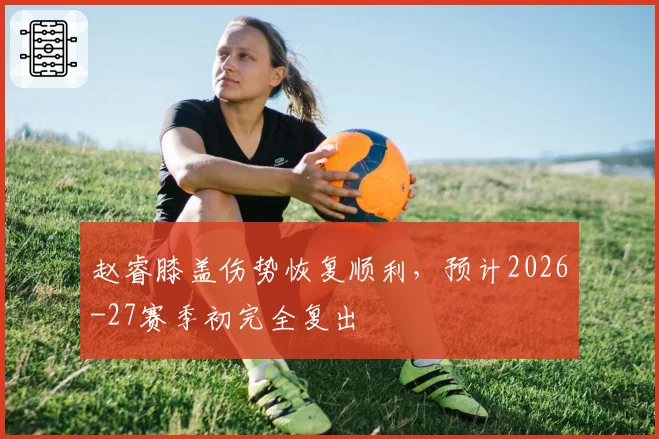 赵睿膝盖伤势恢复顺利，预计2026-27赛季初完全复出