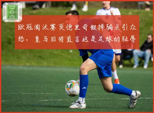 欧冠淘汰赛莫德里奇假摔骗点引众怒，皇马旧将直言这是足球的耻辱