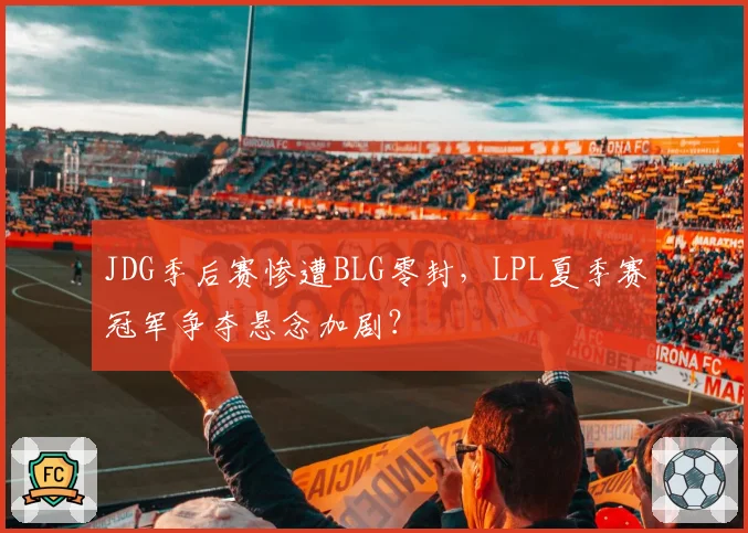 JDG季后赛惨遭BLG零封，LPL夏季赛冠军争夺悬念加剧？