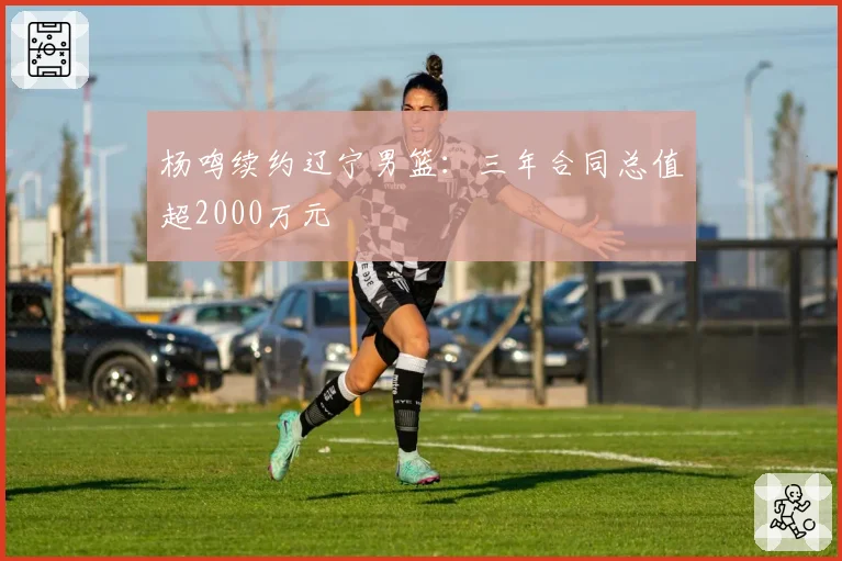 杨鸣续约辽宁男篮：三年合同总值超2000万元