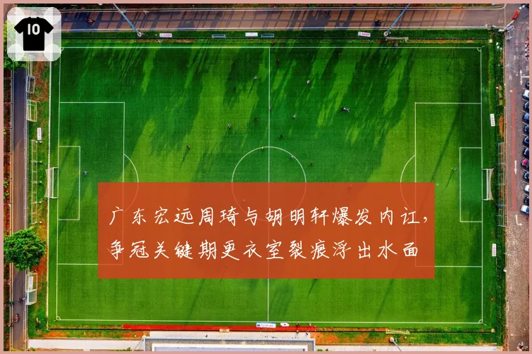 广东宏远周琦与胡明轩爆发内讧，争冠关键期更衣室裂痕浮出水面