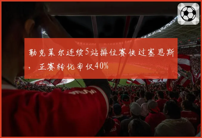 勒克莱尔连续5站排位赛快过塞恩斯，正赛转化率仅40%
