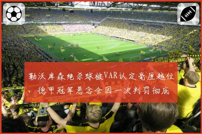 勒沃库森绝杀球被VAR认定毫厘越位，德甲冠军悬念会因一次判罚彻底终结？